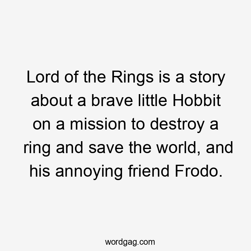 Lord of the Rings is a story about a brave little Hobbit on a mission to destroy a ring and save the world, and his annoying friend Frodo.