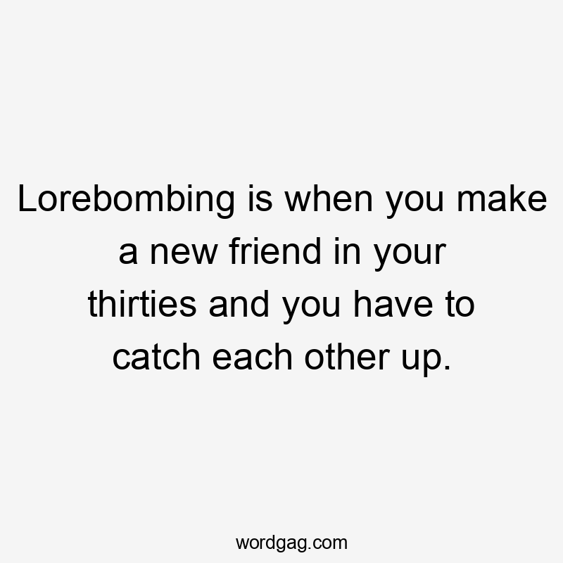 Lorebombing is when you make a new friend in your thirties and you have to catch each other up.