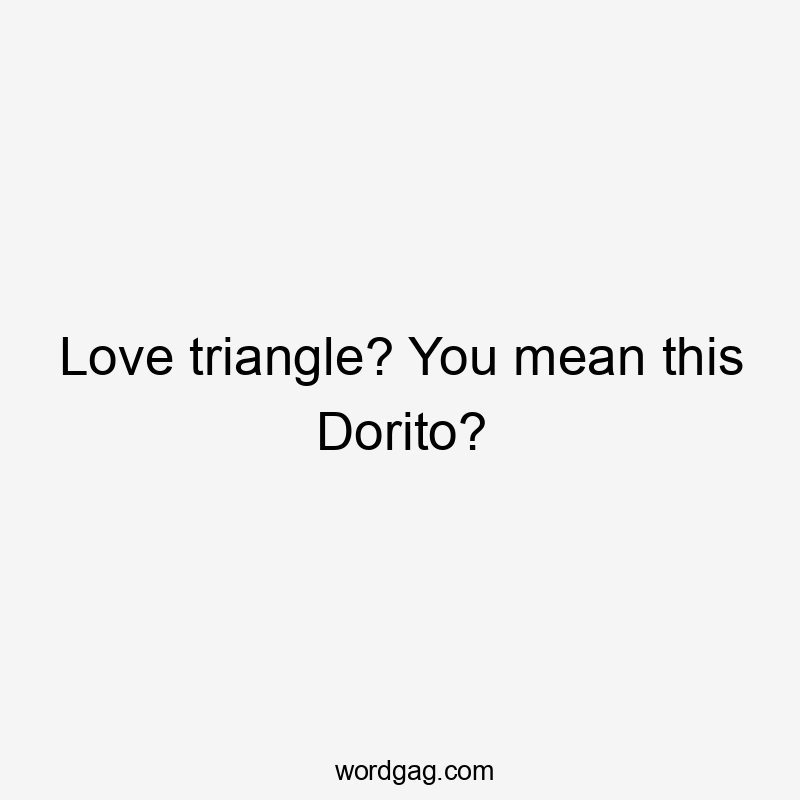 Love triangle? You mean this Dorito?