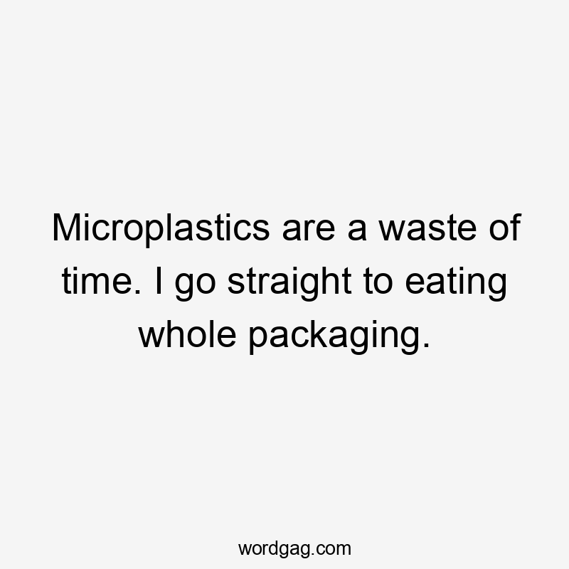 Microplastics are a waste of time. I go straight to eating whole packaging.