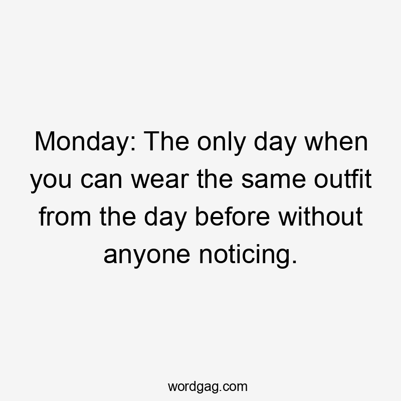 Monday: The only day when you can wear the same outfit from the day before without anyone noticing.