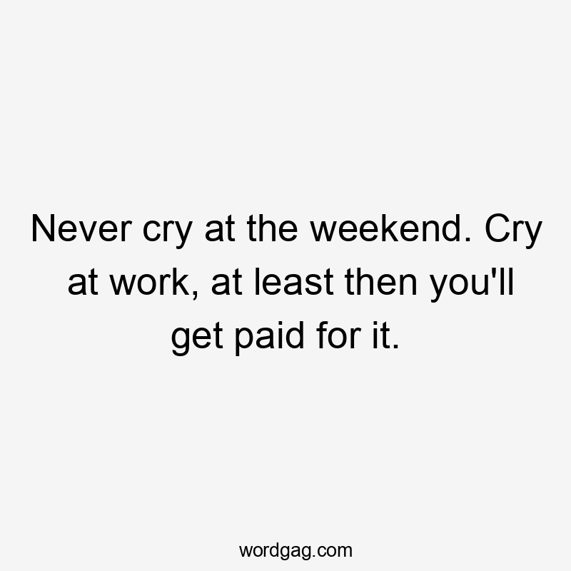 Never cry at the weekend. Cry at work, at least then you’ll get paid for it.