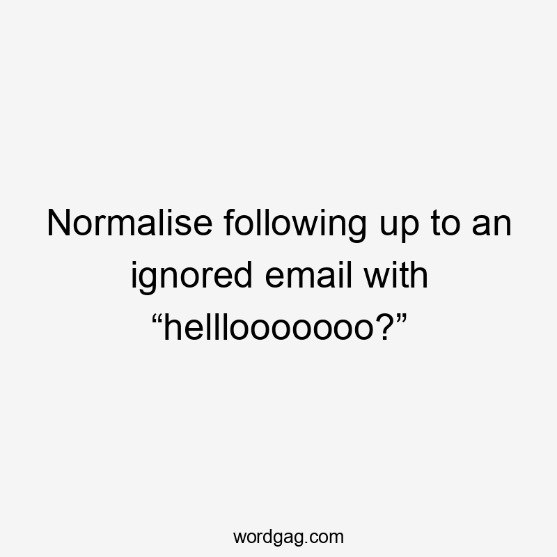 Normalise following up to an ignored email with “helllooooooo?”