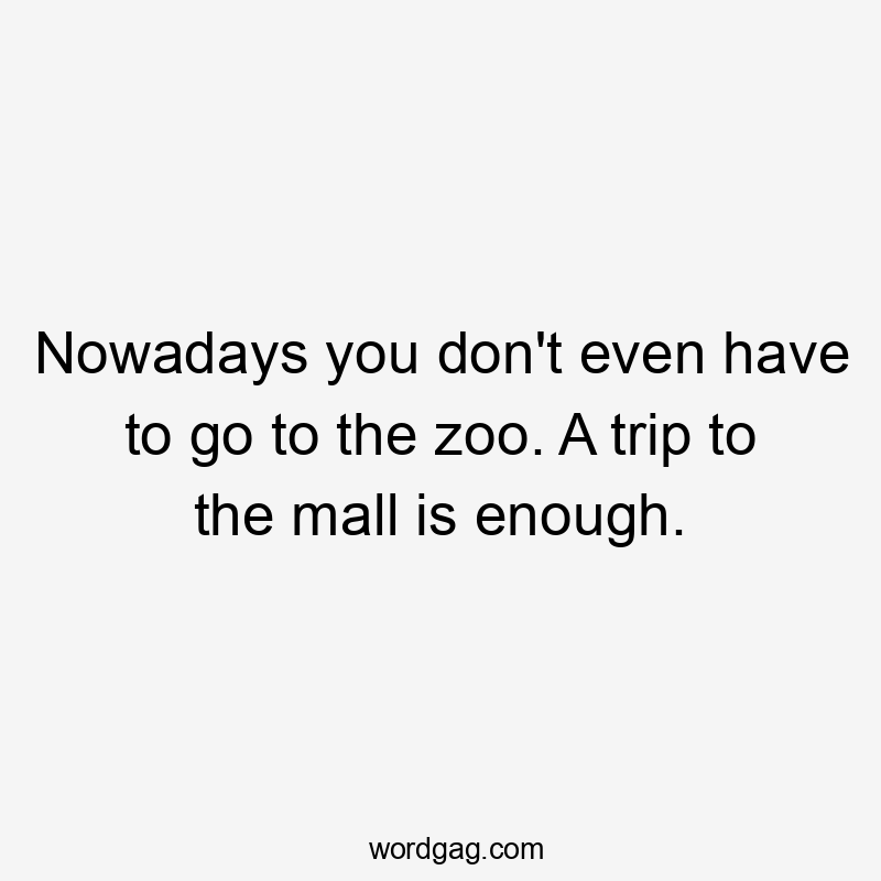 Nowadays you don’t even have to go to the zoo. A trip to the mall is enough.