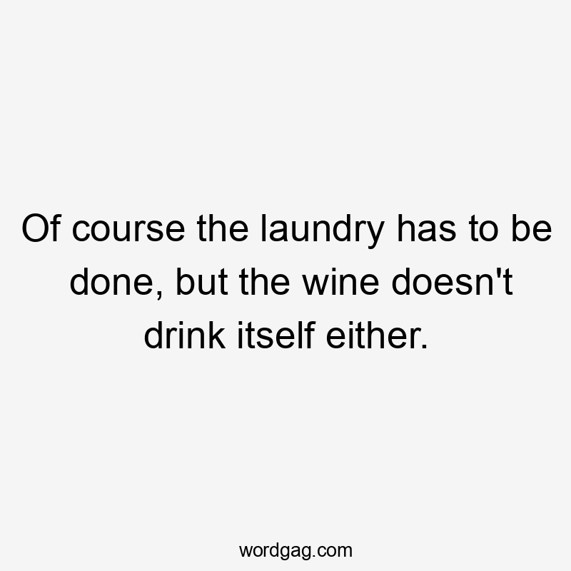 Of course the laundry has to be done, but the wine doesn't drink itself either.