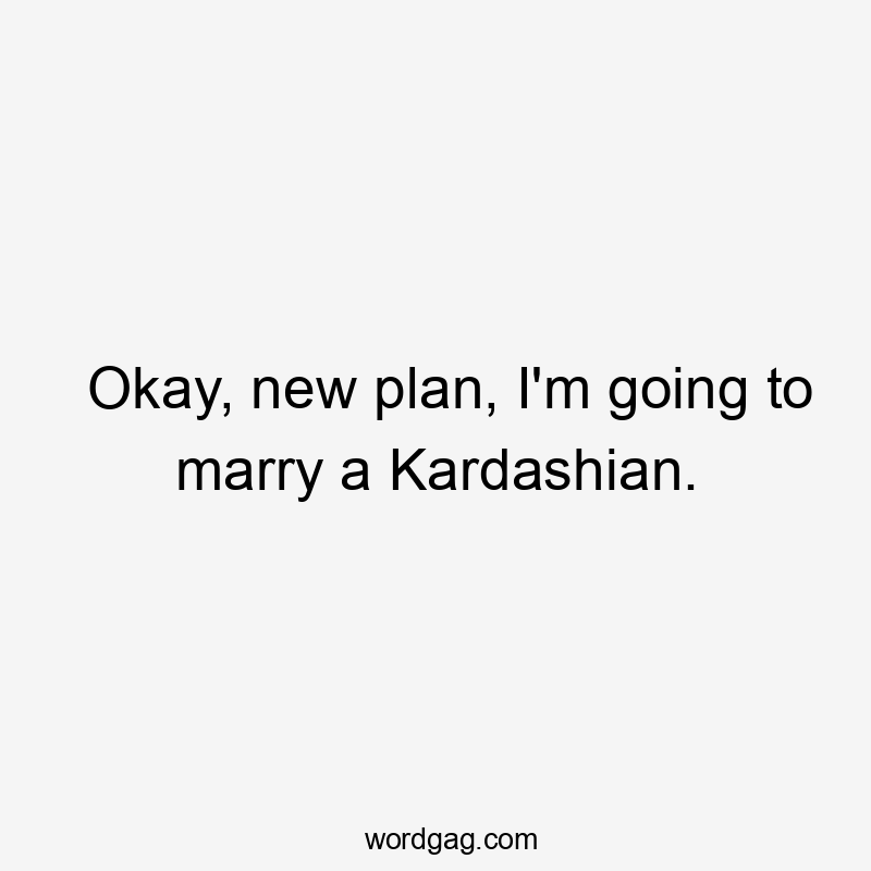 Okay, new plan, I’m going to marry a Kardashian.