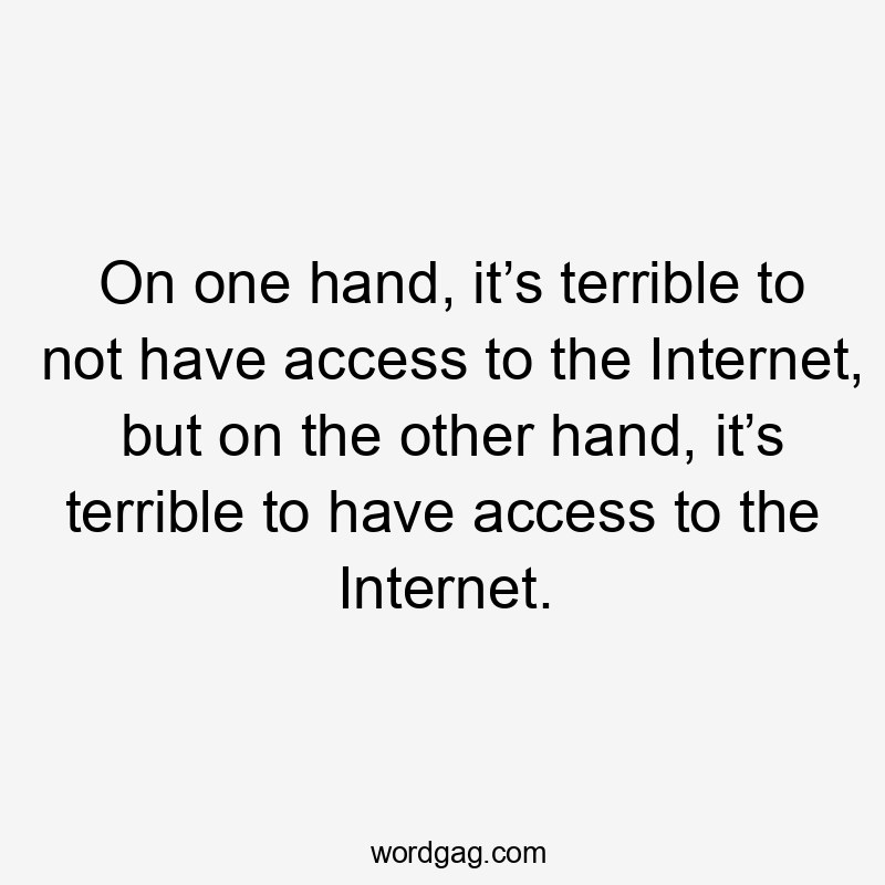 On one hand, it’s terrible to not have access to the Internet, but on the other hand, it’s terrible to have access to the Internet.