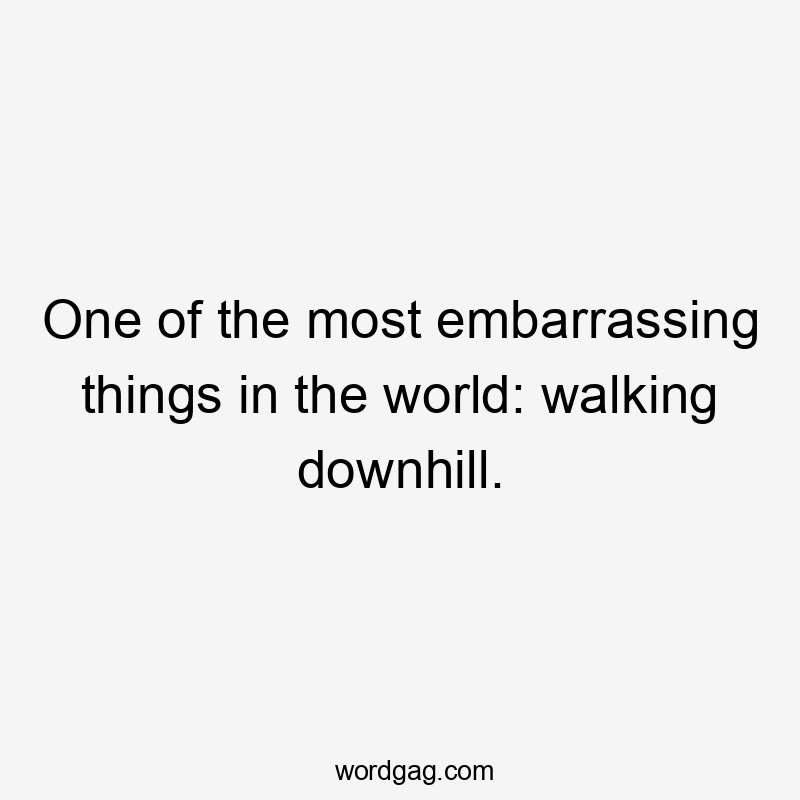 One of the most embarrassing things in the world: walking downhill.