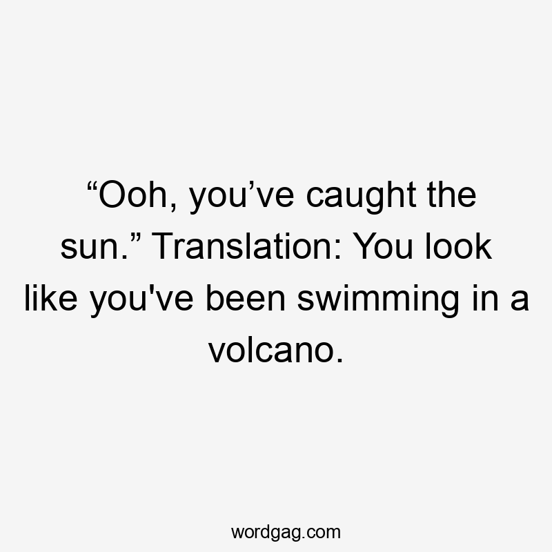 “Ooh, you’ve caught the sun.” Translation: You look like you’ve been swimming in a volcano.