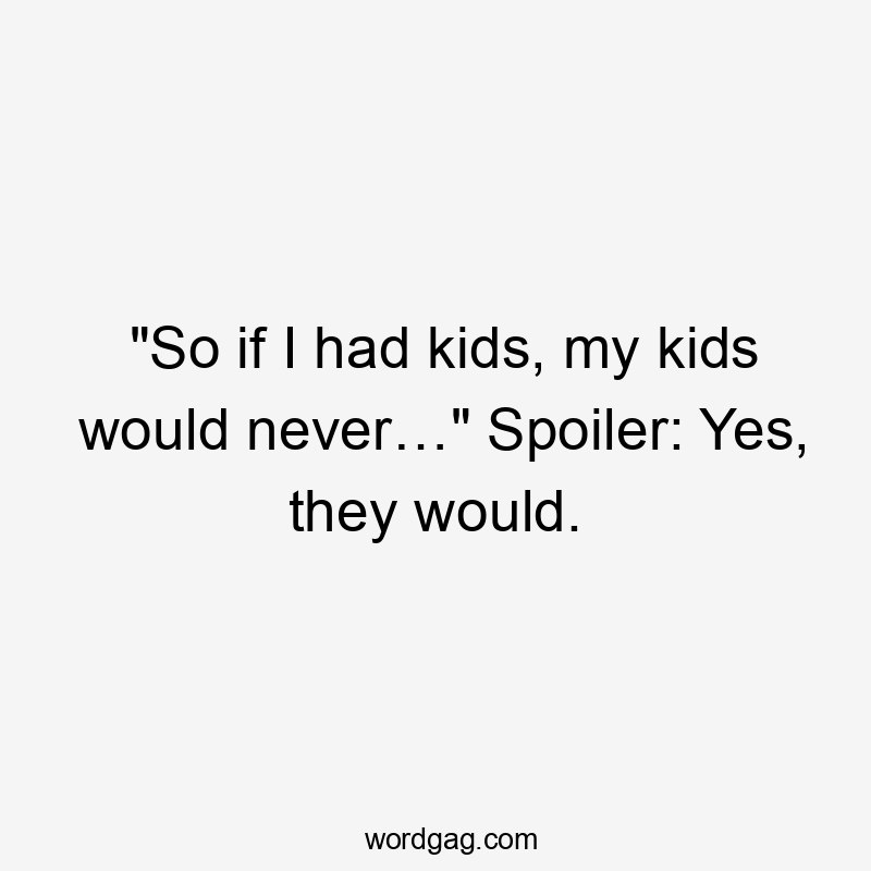 “So if I had kids, my kids would never…” Spoiler: Yes, they would.