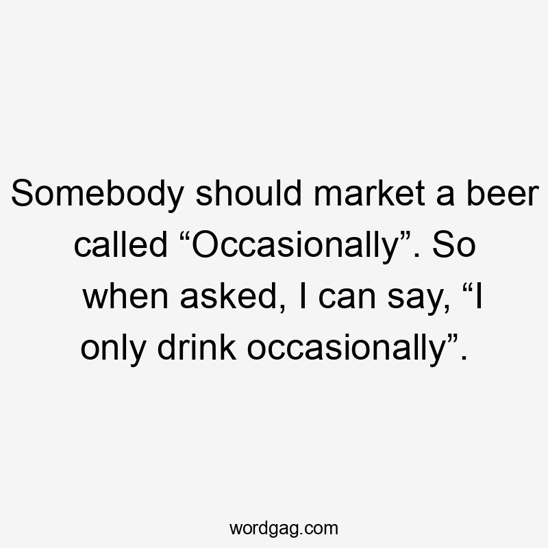 Somebody should market a beer called “Occasionally”. So when asked, I can say, “I only drink occasionally”.
