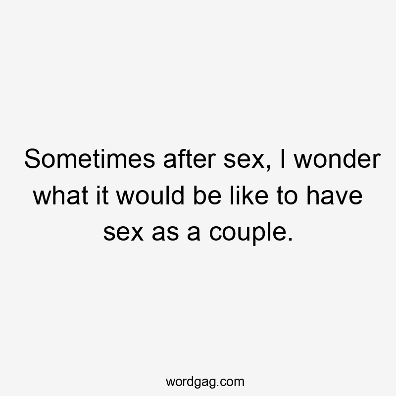 Sometimes after sex, I wonder what it would be like to have sex as a couple.