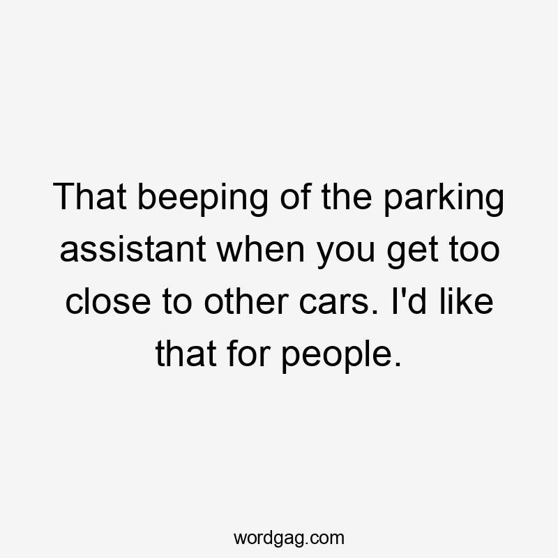 That beeping of the parking assistant when you get too close to other cars. I'd like that for people.
