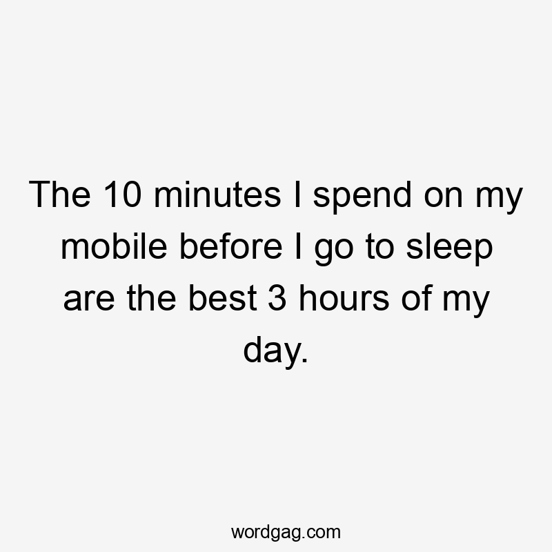 The 10 minutes I spend on my mobile before I go to sleep are the best 3 hours of my day.