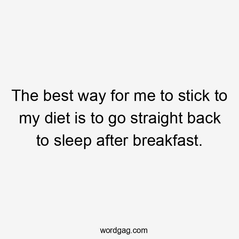 The best way for me to stick to my diet is to go straight back to sleep after breakfast.