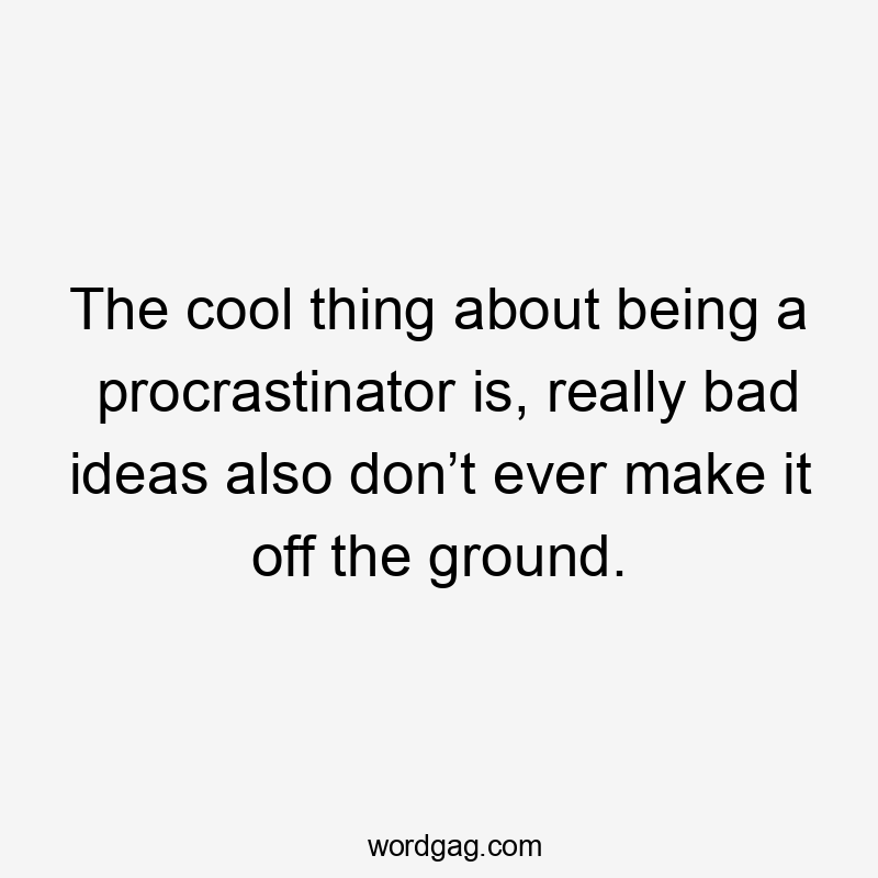 The cool thing about being a procrastinator is, really bad ideas also don’t ever make it off the ground.