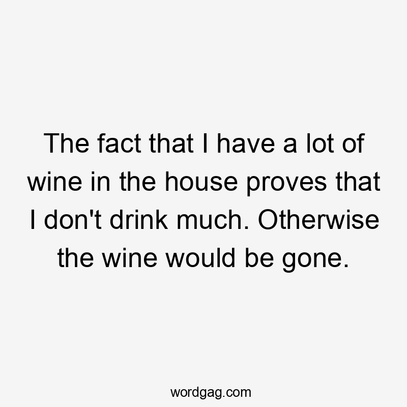 The fact that I have a lot of wine in the house proves that I don't drink much. Otherwise the wine would be gone.