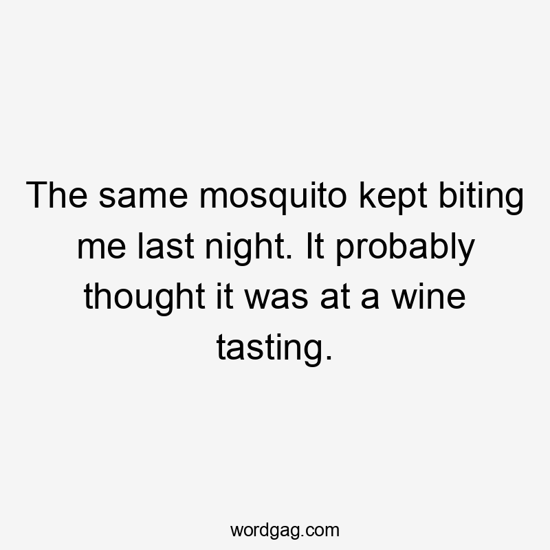The same mosquito kept biting me last night. It probably thought it was at a wine tasting.