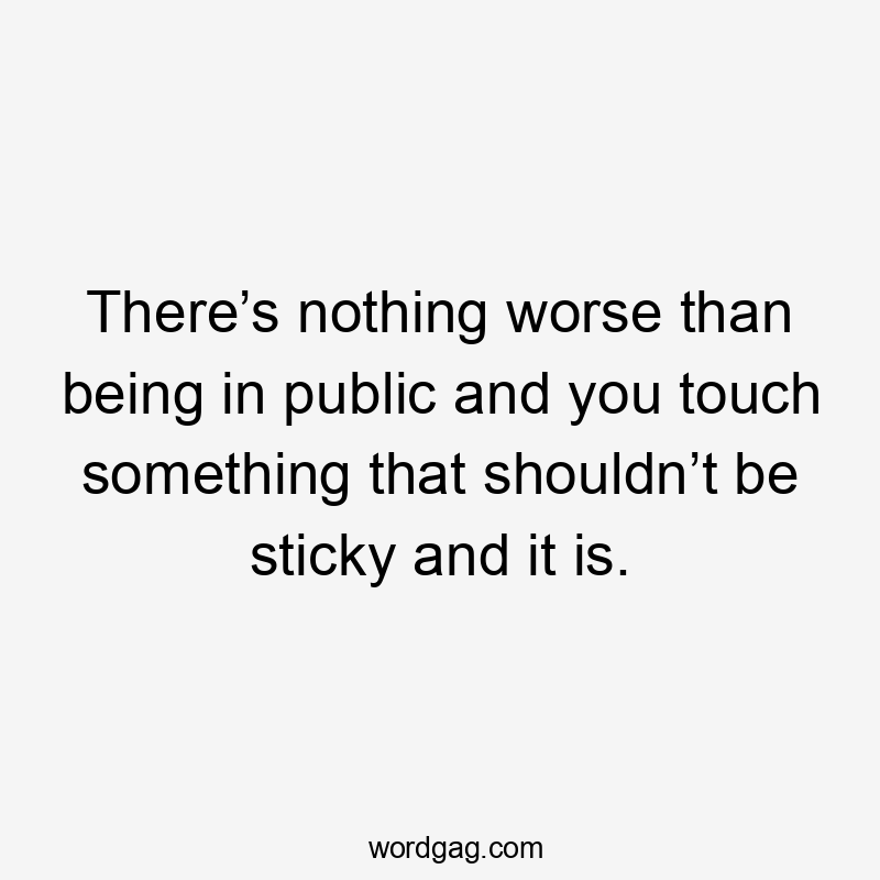 There’s nothing worse than being in public and you touch something that shouldn’t be sticky and it is.