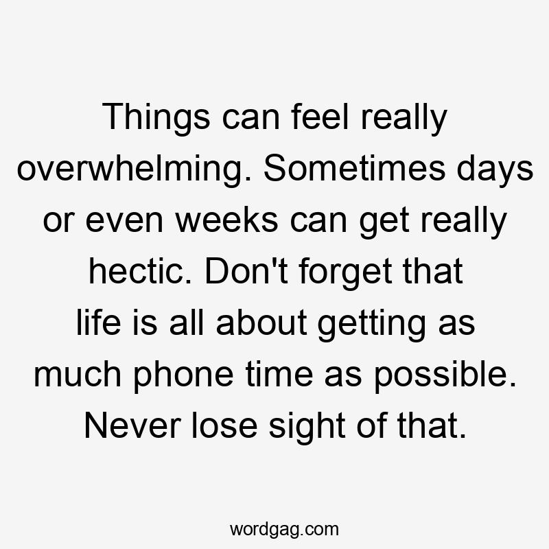 Things can feel really overwhelming. Sometimes days or even weeks can get really hectic. Don’t forget that life is all about getting as much phone time as possible. Never lose sight of that.