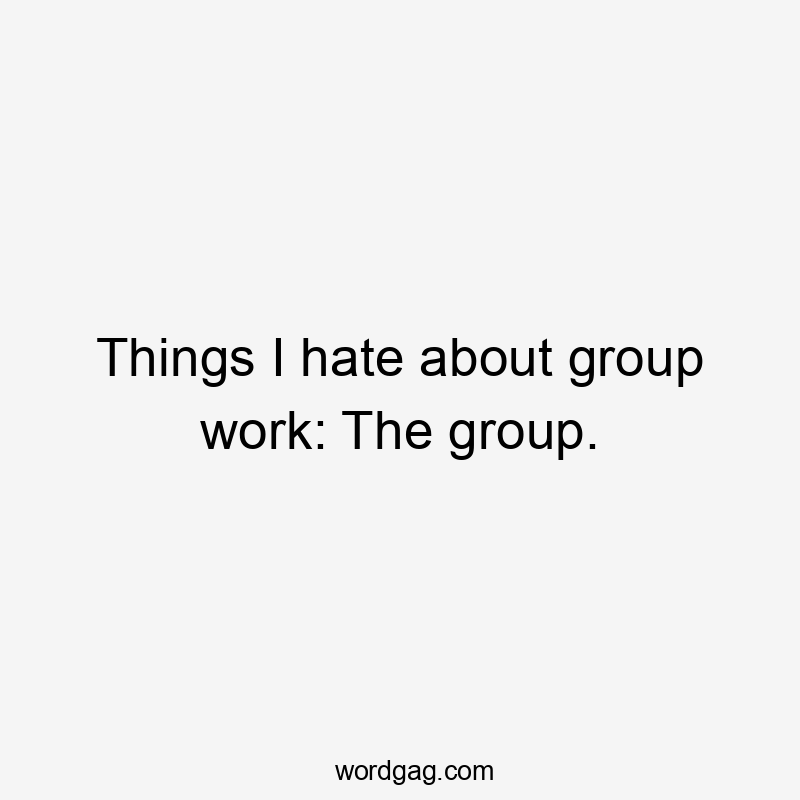 Things I hate about group work: The group.