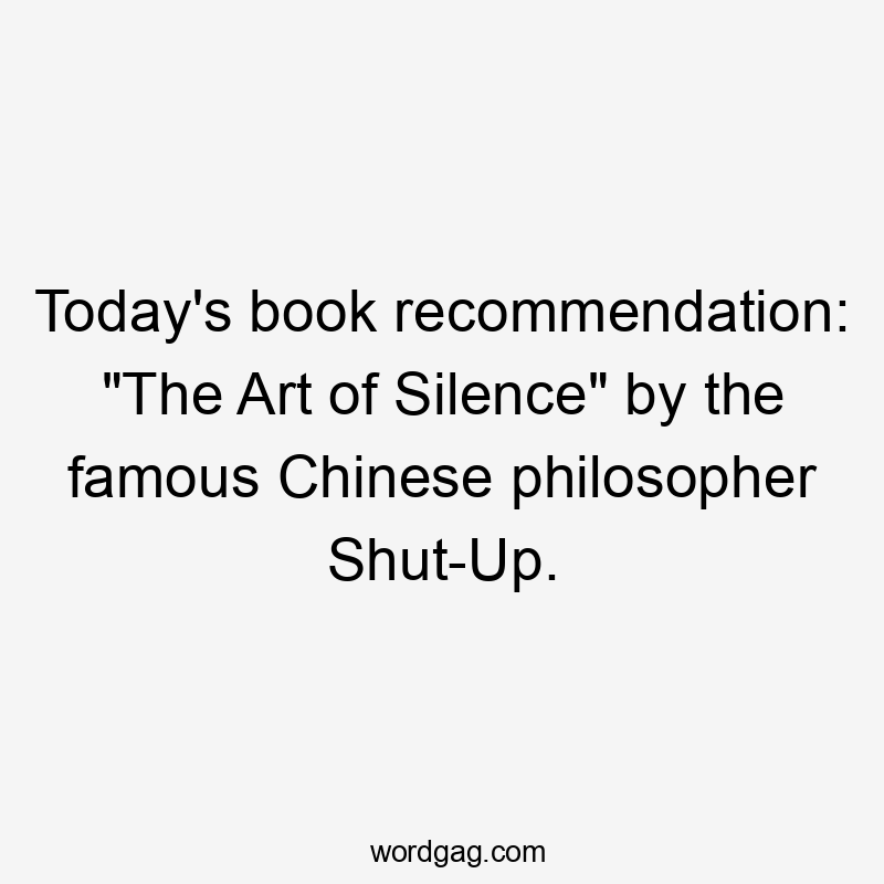 Today’s book recommendation: “The Art of Silence” by the famous Chinese philosopher Shut-Up.