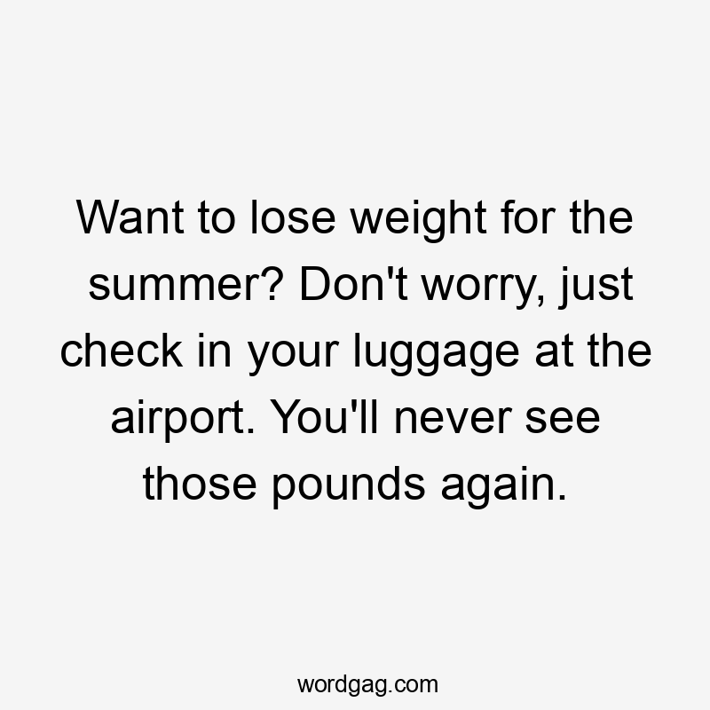 Want to lose weight for the summer? Don’t worry, just check in your luggage at the airport. You’ll never see those pounds again.