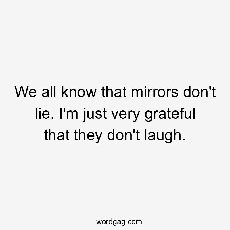 We all know that mirrors don't lie. I'm just very grateful that they don't laugh.