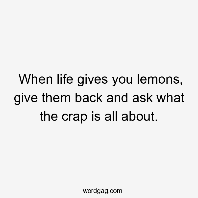 When life gives you lemons, give them back and ask what the crap is all about.