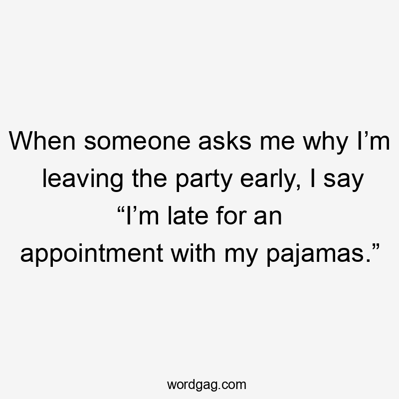 When someone asks me why I’m leaving the party early, I say “I’m late for an appointment with my pajamas.”