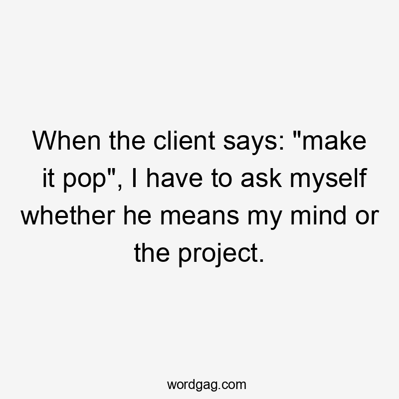 When the client says: “make it pop”, I have to ask myself whether he means my mind or the project.