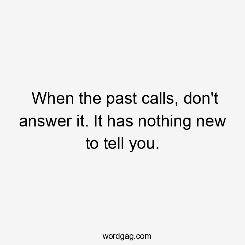 When the past calls, don’t answer it. It has nothing new to tell you.