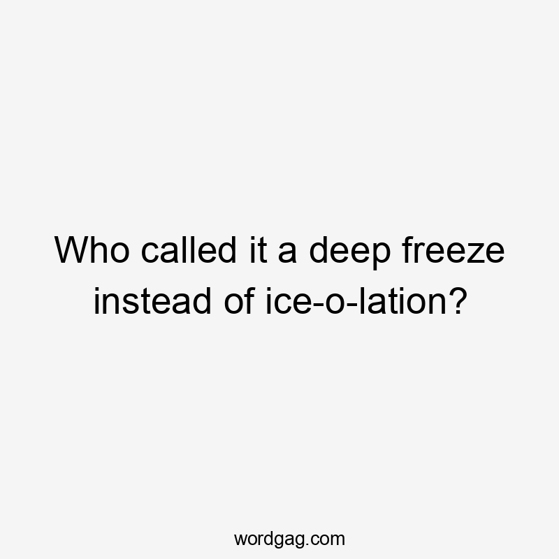 Who called it a deep freeze instead of ice-o-lation?
