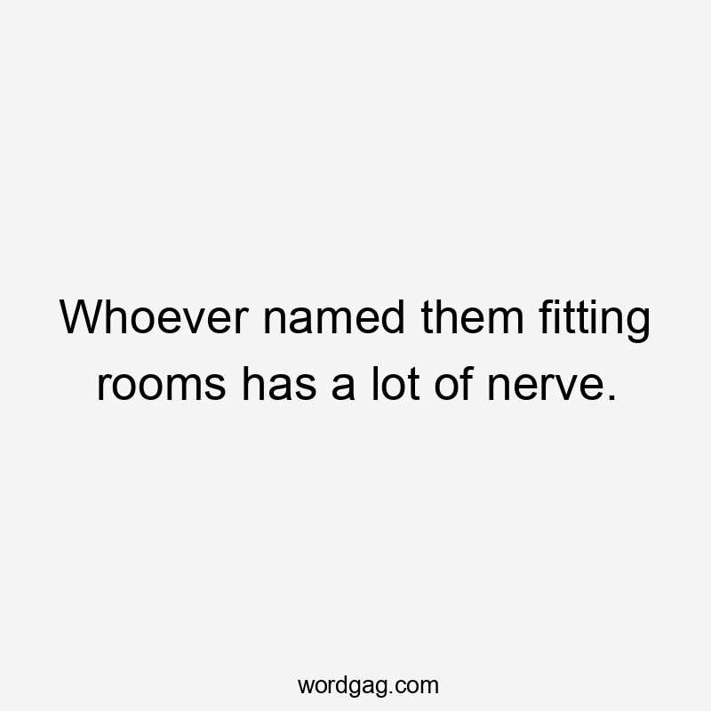Whoever named them fitting rooms has a lot of nerve.