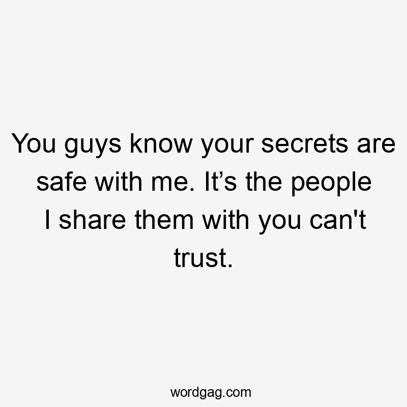 You guys know your secrets are safe with me. It’s the people I share them with you can't trust.