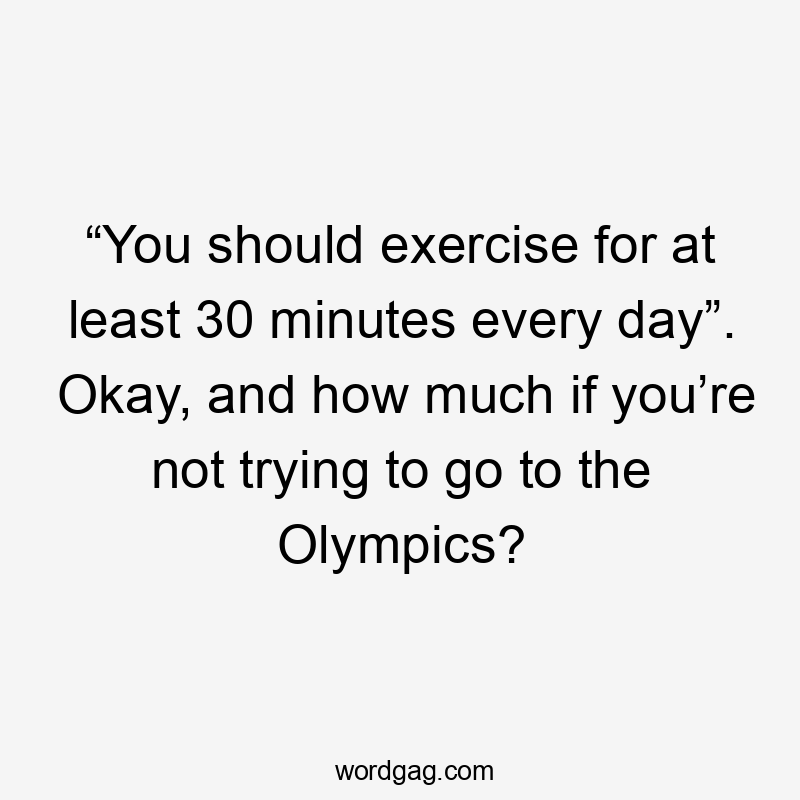 “You should exercise for at least 30 minutes every day”. Okay, and how much if you’re not trying to go to the Olympics?