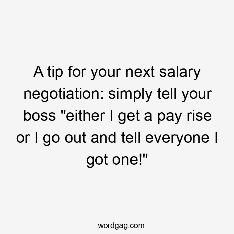A tip for your next salary negotiation: simply tell your boss "either I get a pay rise or I go out and tell everyone I got one!"
