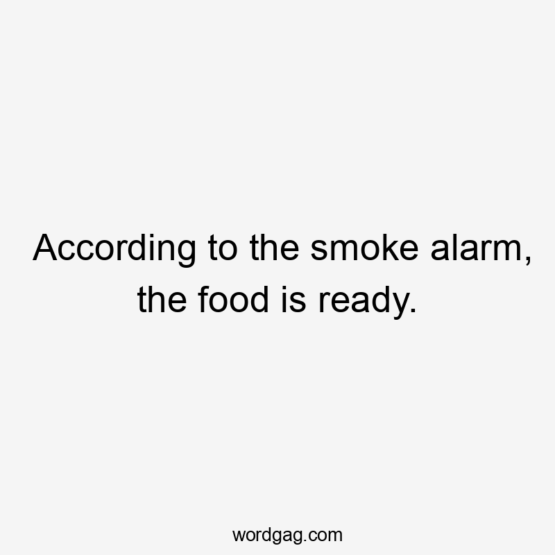 According to the smoke alarm, the food is ready.