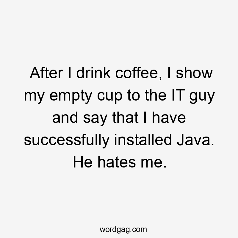 After I drink coffee, I show my empty cup to the IT guy and say that I have successfully installed Java. He hates me.