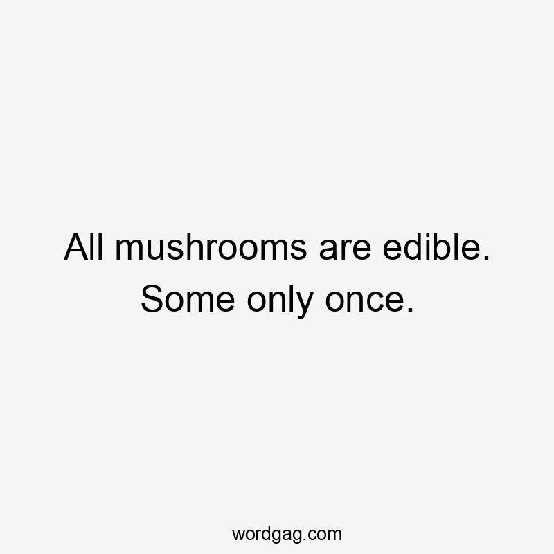 All mushrooms are edible. Some only once.