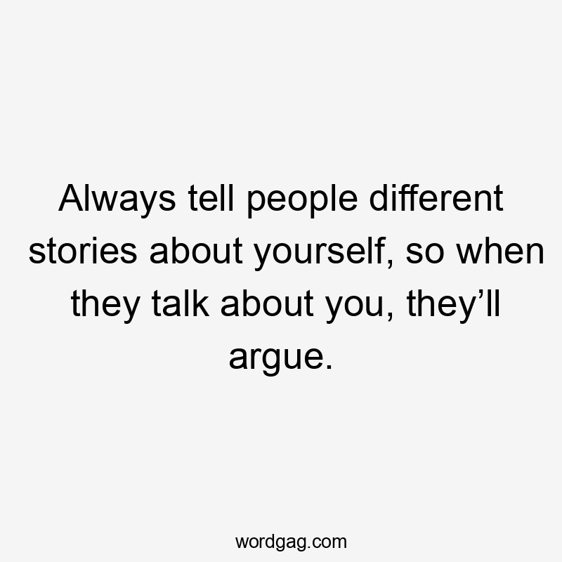 Always tell people different stories about yourself, so when they talk about you, they’ll argue.