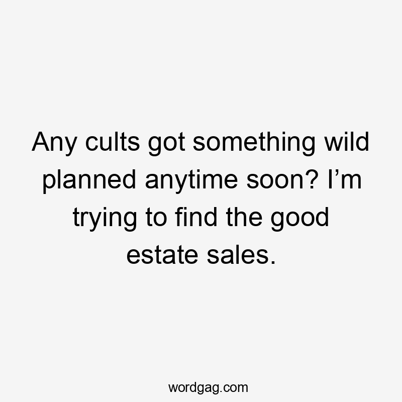 Any cults got something wild planned anytime soon? I’m trying to find the good estate sales.