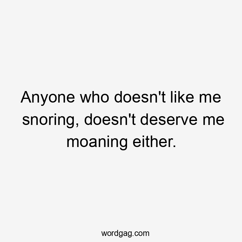 Anyone who doesn't like me snoring, doesn't deserve me moaning either.