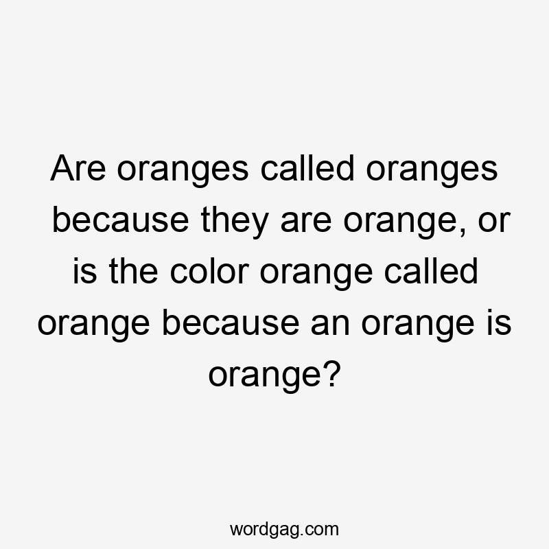 Are oranges called oranges because they are orange, or is the color orange called orange because an orange is orange?