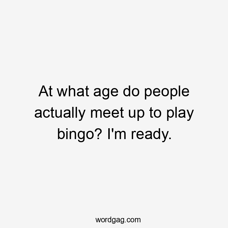 At what age do people actually meet up to play bingo? I’m ready.