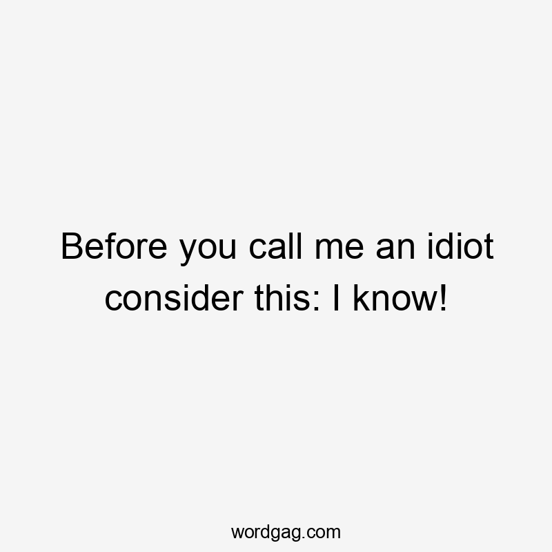 Before you call me an idiot consider this: I know!