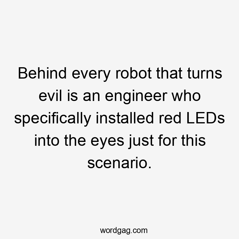 Behind every robot that turns evil is an engineer who specifically installed red LEDs into the eyes just for this scenario.