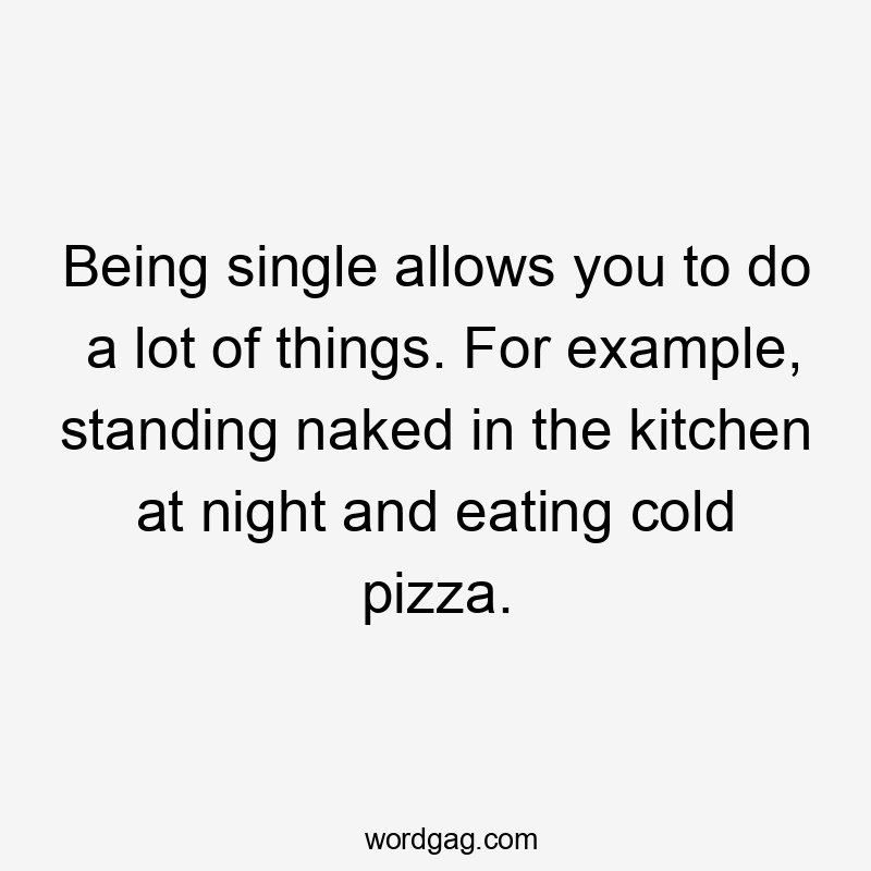 Being single allows you to do a lot of things. For example, standing naked in the kitchen at night and eating cold pizza.