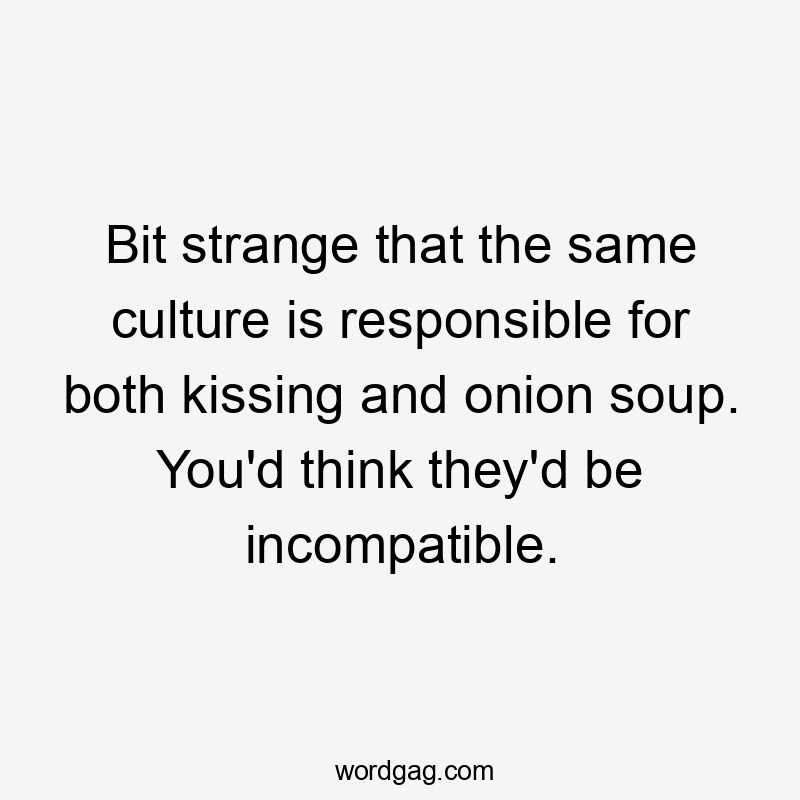 Bit strange that the same culture is responsible for both kissing and onion soup. You'd think they'd be incompatible.