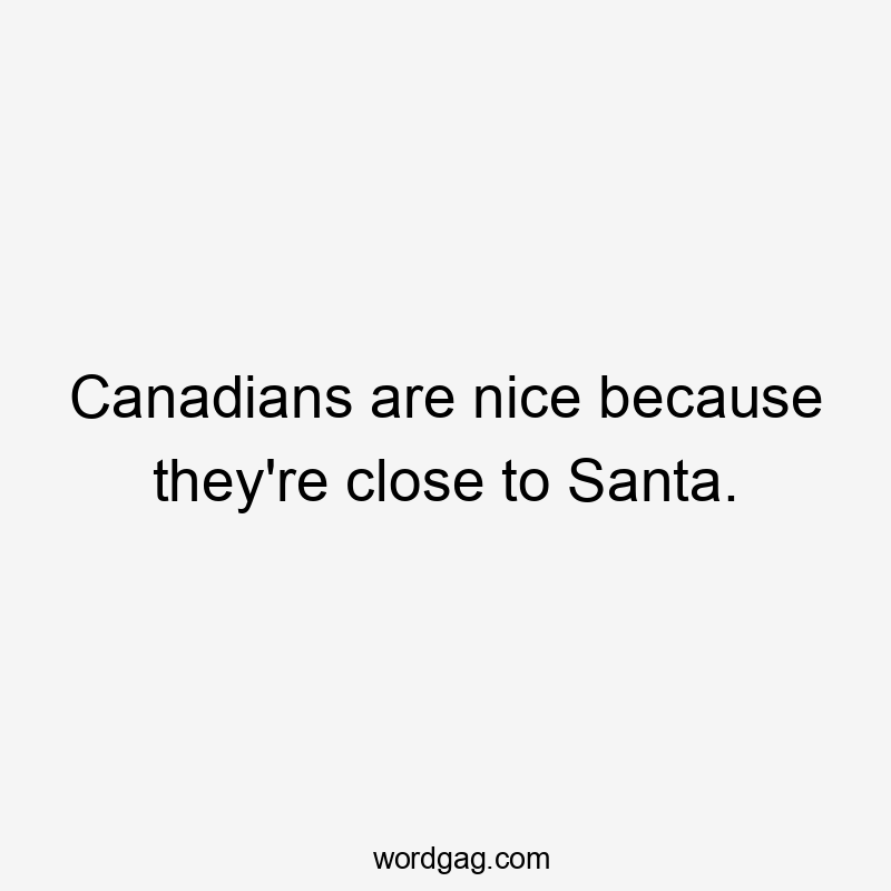 Canadians are nice because they’re close to Santa.